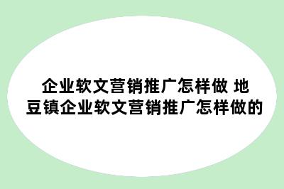 企业软文营销推广怎样做 地豆镇企业软文营销推广怎样做的